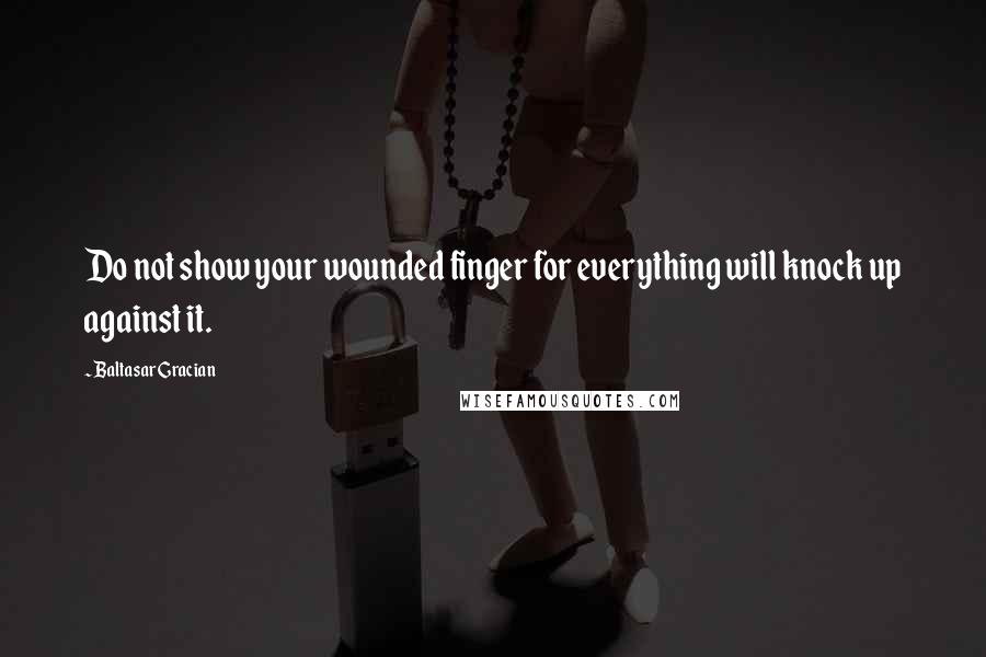 Baltasar Gracian Quotes: Do not show your wounded finger for everything will knock up against it.