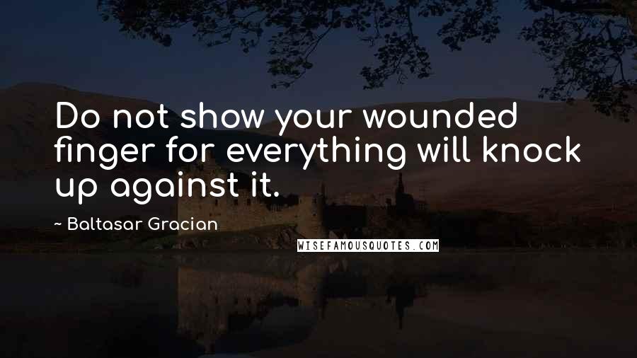 Baltasar Gracian Quotes: Do not show your wounded finger for everything will knock up against it.