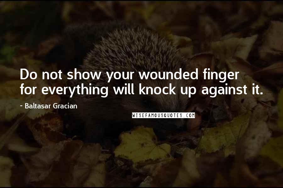 Baltasar Gracian Quotes: Do not show your wounded finger for everything will knock up against it.