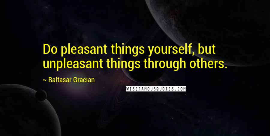 Baltasar Gracian Quotes: Do pleasant things yourself, but unpleasant things through others.