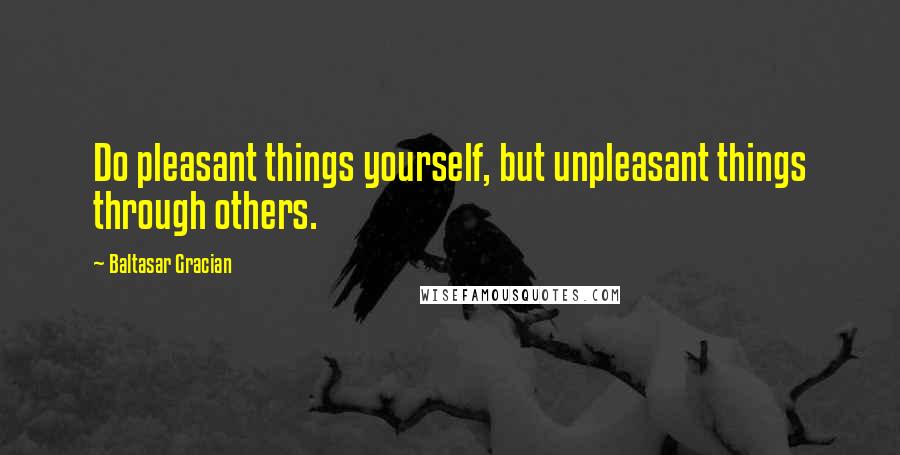 Baltasar Gracian Quotes: Do pleasant things yourself, but unpleasant things through others.