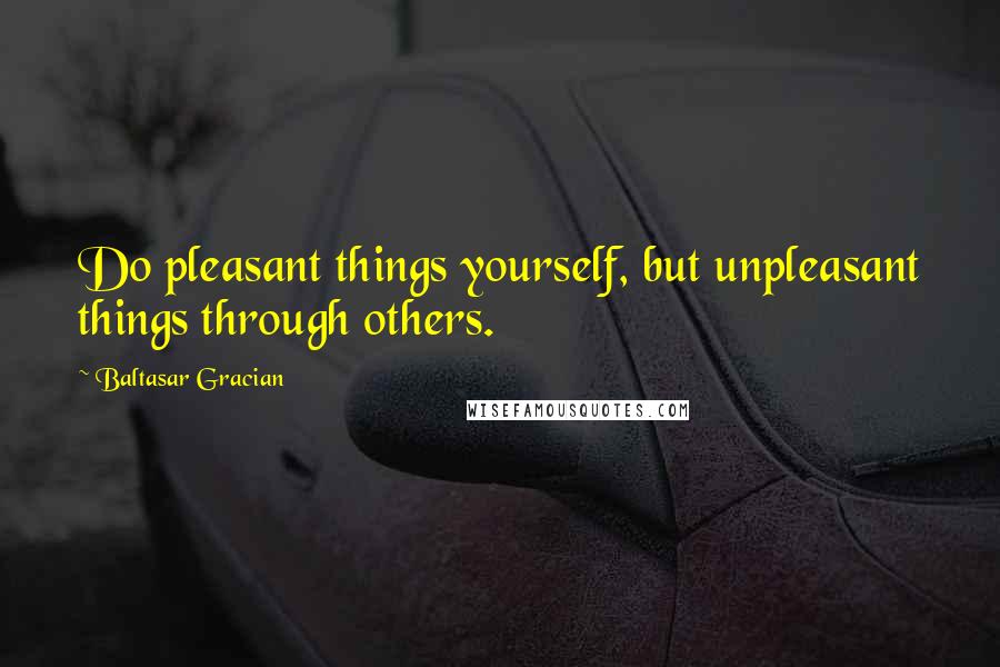 Baltasar Gracian Quotes: Do pleasant things yourself, but unpleasant things through others.