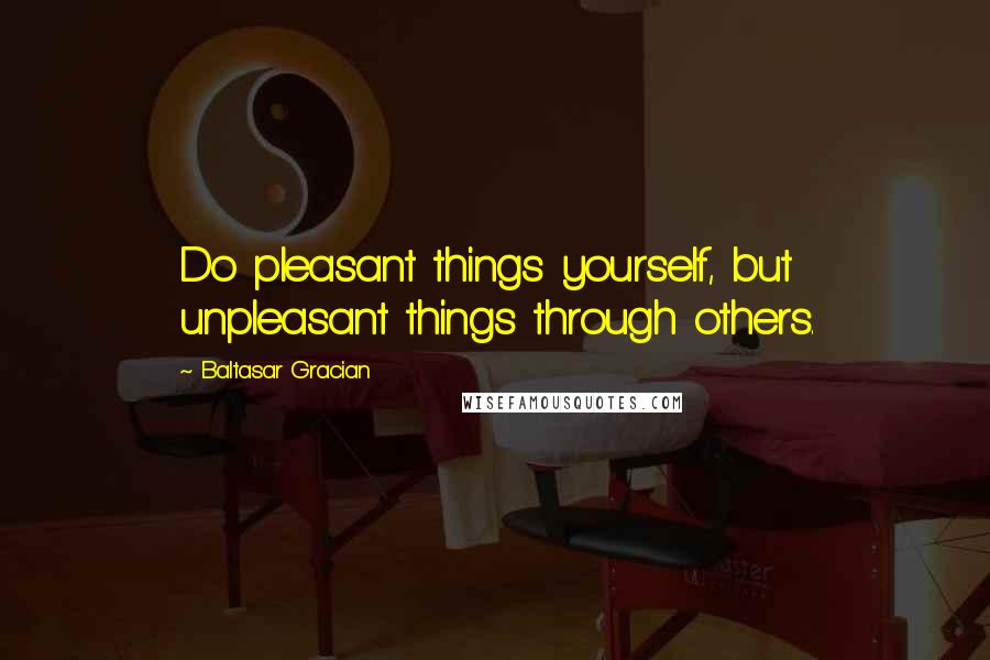 Baltasar Gracian Quotes: Do pleasant things yourself, but unpleasant things through others.