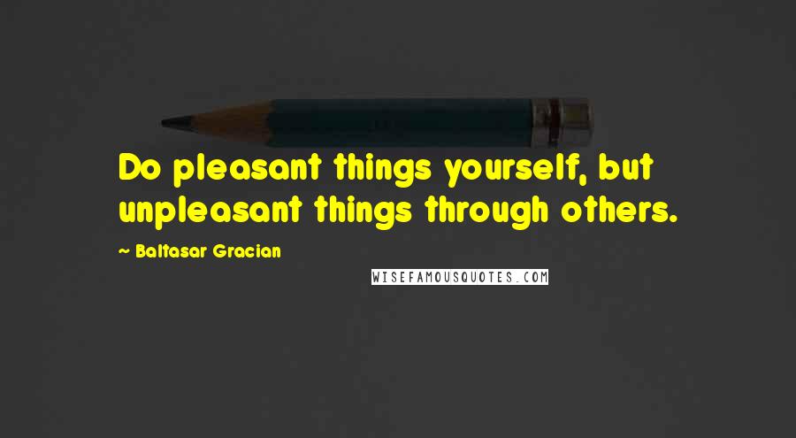 Baltasar Gracian Quotes: Do pleasant things yourself, but unpleasant things through others.