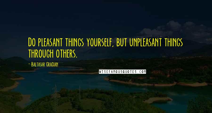 Baltasar Gracian Quotes: Do pleasant things yourself, but unpleasant things through others.