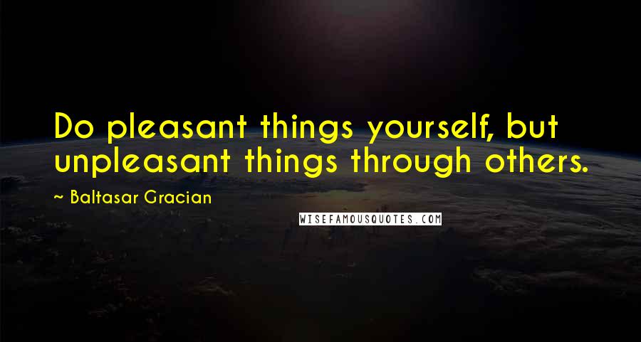 Baltasar Gracian Quotes: Do pleasant things yourself, but unpleasant things through others.