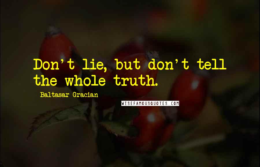 Baltasar Gracian Quotes: Don't lie, but don't tell the whole truth.