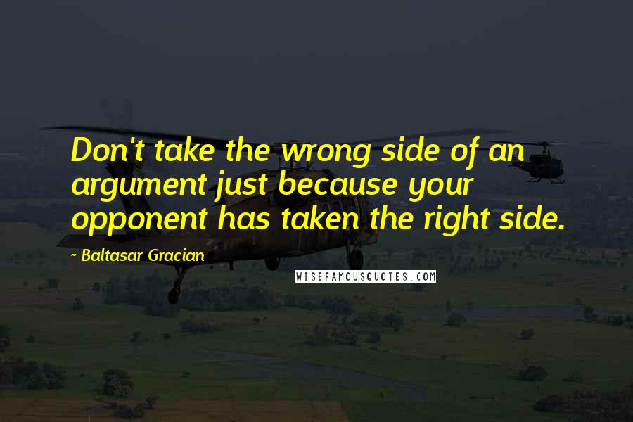 Baltasar Gracian Quotes: Don't take the wrong side of an argument just because your opponent has taken the right side.