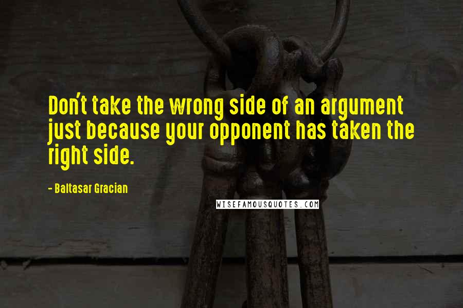 Baltasar Gracian Quotes: Don't take the wrong side of an argument just because your opponent has taken the right side.