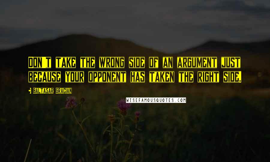 Baltasar Gracian Quotes: Don't take the wrong side of an argument just because your opponent has taken the right side.