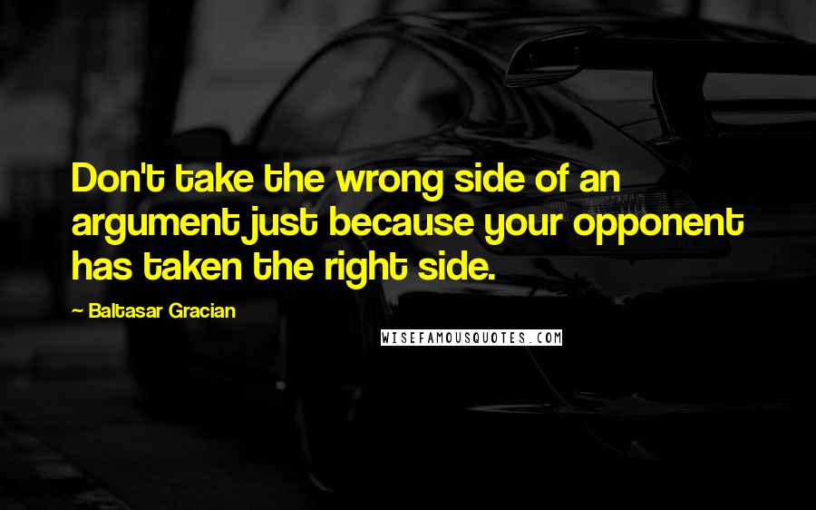 Baltasar Gracian Quotes: Don't take the wrong side of an argument just because your opponent has taken the right side.