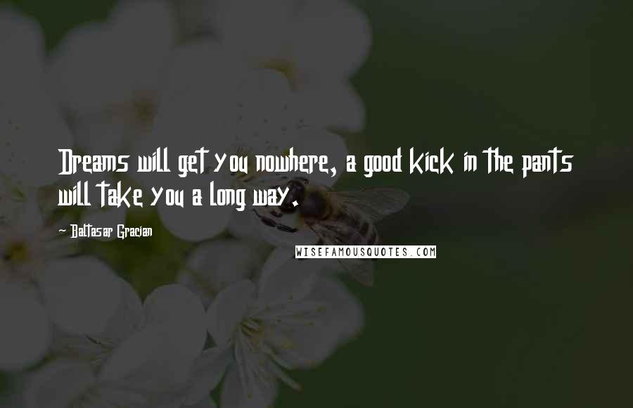 Baltasar Gracian Quotes: Dreams will get you nowhere, a good kick in the pants will take you a long way.