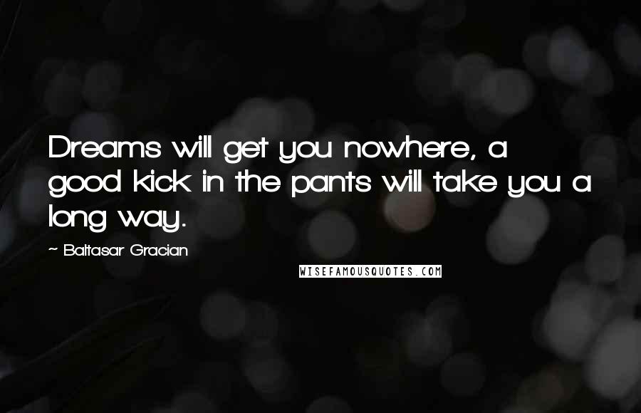 Baltasar Gracian Quotes: Dreams will get you nowhere, a good kick in the pants will take you a long way.