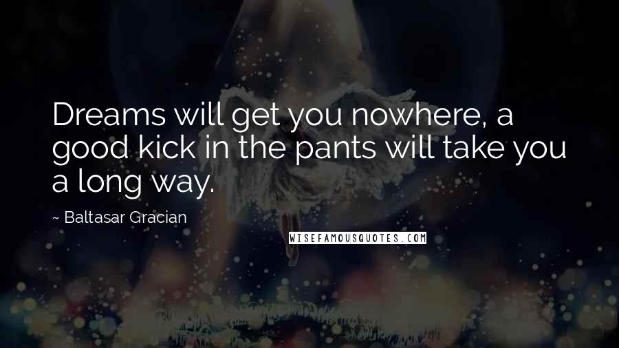 Baltasar Gracian Quotes: Dreams will get you nowhere, a good kick in the pants will take you a long way.