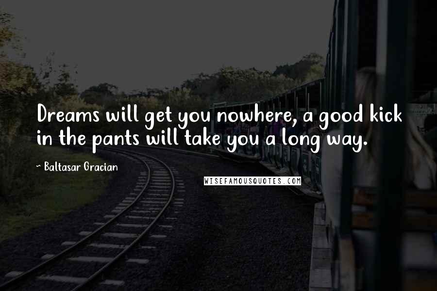 Baltasar Gracian Quotes: Dreams will get you nowhere, a good kick in the pants will take you a long way.