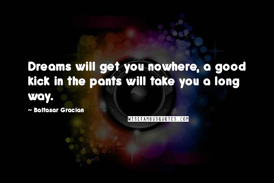 Baltasar Gracian Quotes: Dreams will get you nowhere, a good kick in the pants will take you a long way.