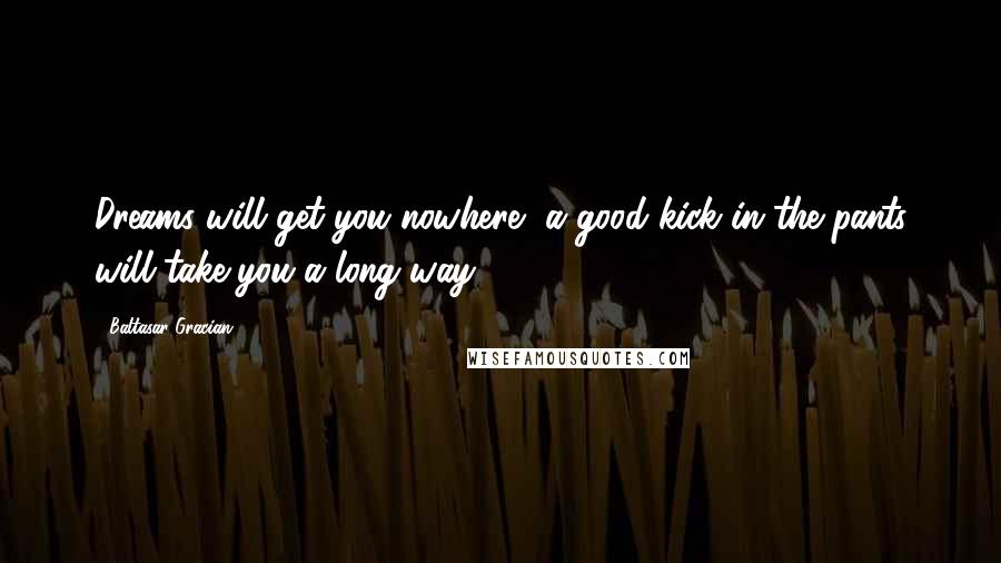 Baltasar Gracian Quotes: Dreams will get you nowhere, a good kick in the pants will take you a long way.