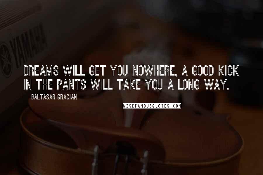 Baltasar Gracian Quotes: Dreams will get you nowhere, a good kick in the pants will take you a long way.