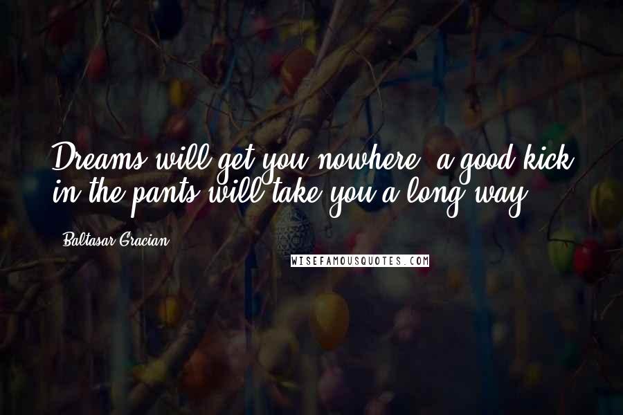 Baltasar Gracian Quotes: Dreams will get you nowhere, a good kick in the pants will take you a long way.