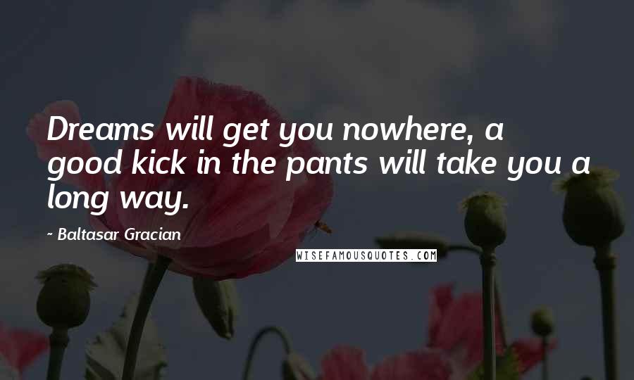 Baltasar Gracian Quotes: Dreams will get you nowhere, a good kick in the pants will take you a long way.
