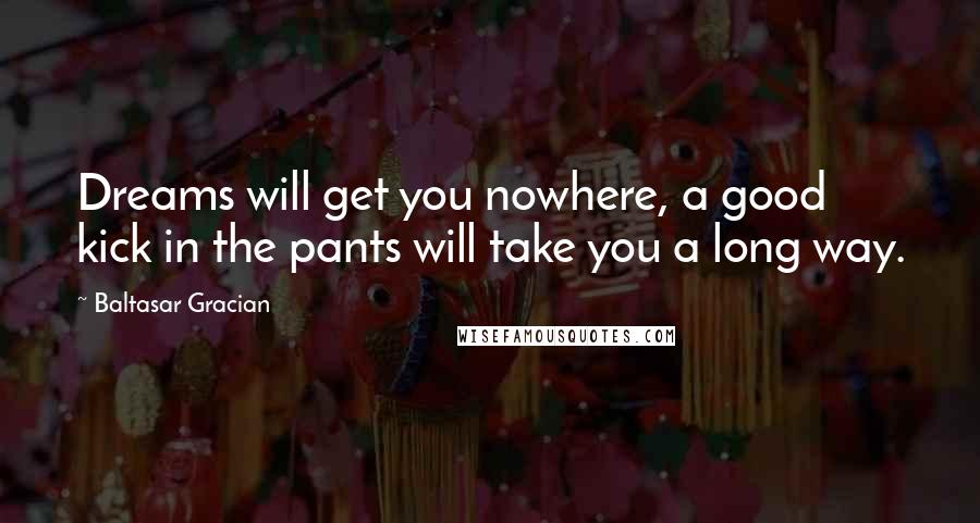 Baltasar Gracian Quotes: Dreams will get you nowhere, a good kick in the pants will take you a long way.