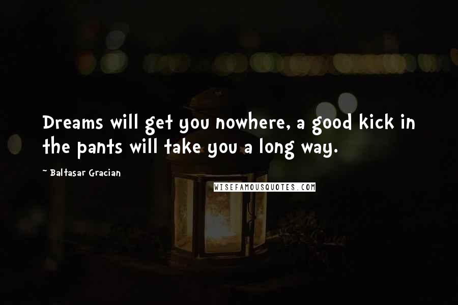 Baltasar Gracian Quotes: Dreams will get you nowhere, a good kick in the pants will take you a long way.