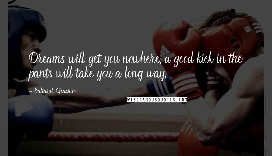 Baltasar Gracian Quotes: Dreams will get you nowhere, a good kick in the pants will take you a long way.