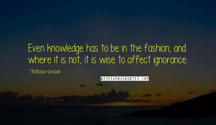 Baltasar Gracian Quotes: Even knowledge has to be in the fashion, and where it is not, it is wise to affect ignorance.