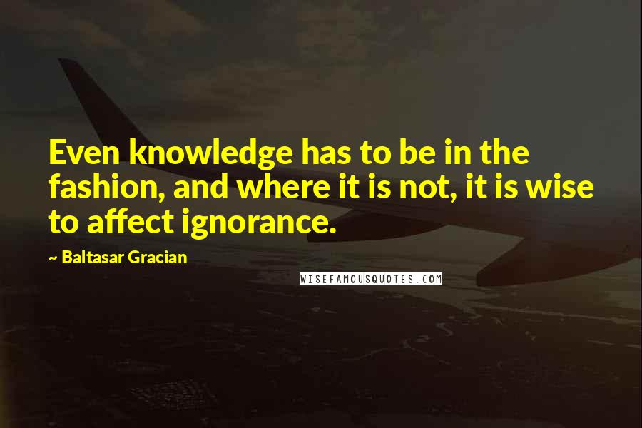 Baltasar Gracian Quotes: Even knowledge has to be in the fashion, and where it is not, it is wise to affect ignorance.