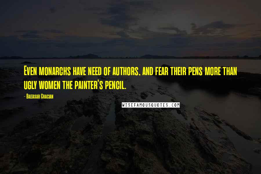 Baltasar Gracian Quotes: Even monarchs have need of authors, and fear their pens more than ugly women the painter's pencil.