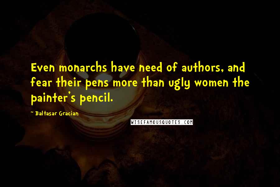 Baltasar Gracian Quotes: Even monarchs have need of authors, and fear their pens more than ugly women the painter's pencil.