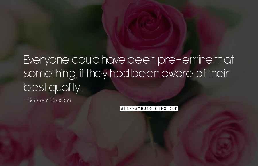 Baltasar Gracian Quotes: Everyone could have been pre-eminent at something, if they had been aware of their best quality.