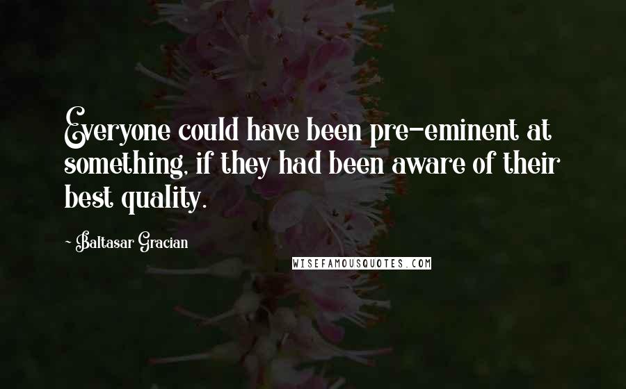 Baltasar Gracian Quotes: Everyone could have been pre-eminent at something, if they had been aware of their best quality.