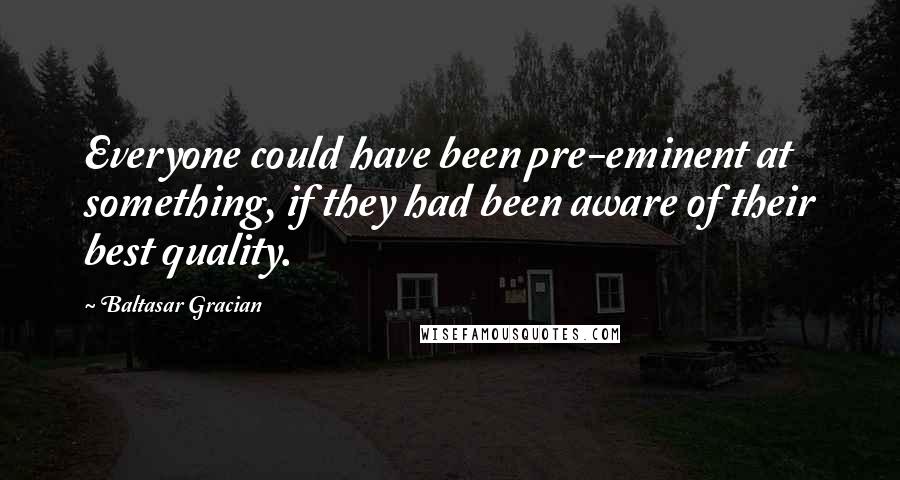 Baltasar Gracian Quotes: Everyone could have been pre-eminent at something, if they had been aware of their best quality.