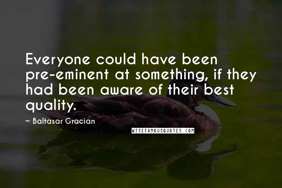 Baltasar Gracian Quotes: Everyone could have been pre-eminent at something, if they had been aware of their best quality.