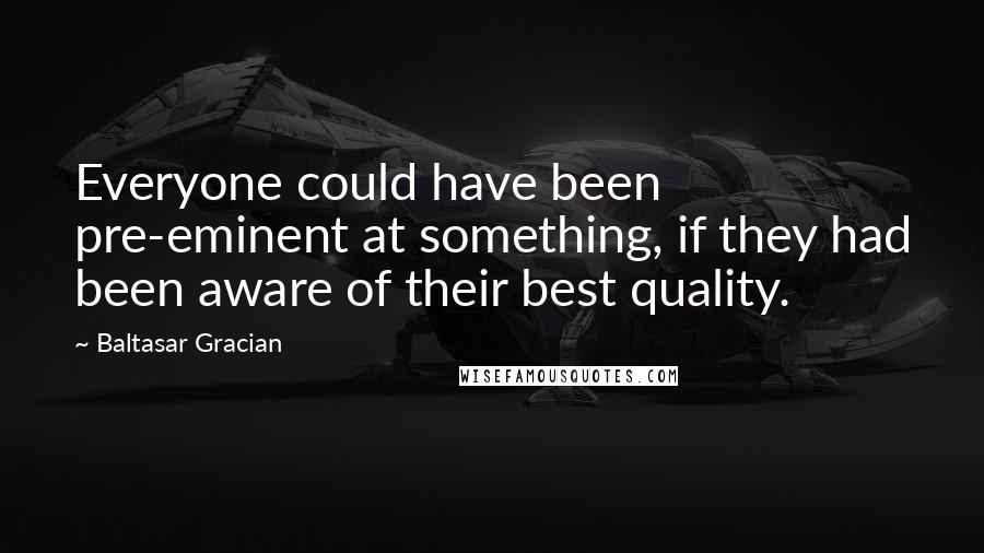 Baltasar Gracian Quotes: Everyone could have been pre-eminent at something, if they had been aware of their best quality.