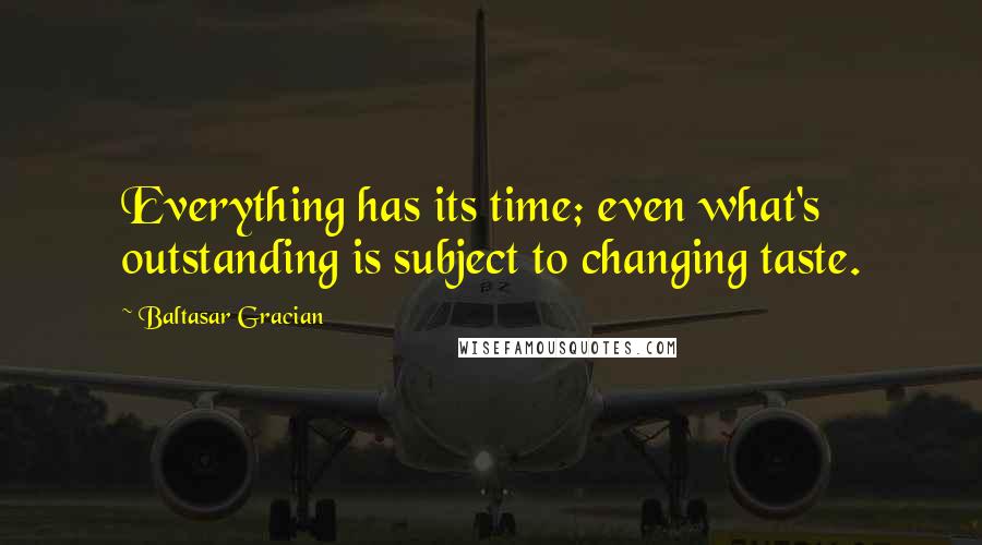 Baltasar Gracian Quotes: Everything has its time; even what's outstanding is subject to changing taste.