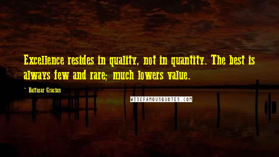 Baltasar Gracian Quotes: Excellence resides in quality, not in quantity. The best is always few and rare; much lowers value.