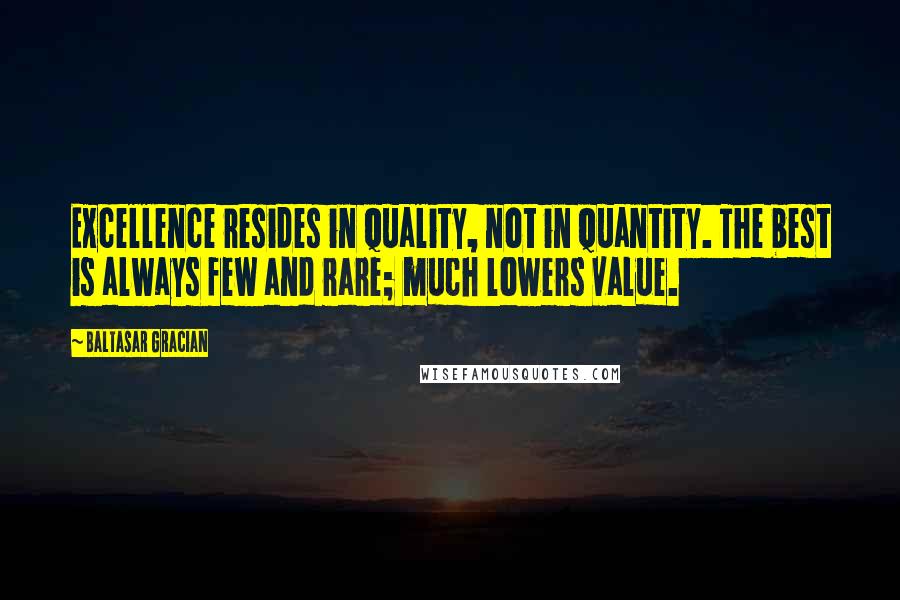 Baltasar Gracian Quotes: Excellence resides in quality, not in quantity. The best is always few and rare; much lowers value.