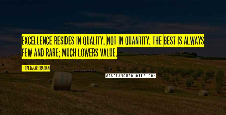 Baltasar Gracian Quotes: Excellence resides in quality, not in quantity. The best is always few and rare; much lowers value.