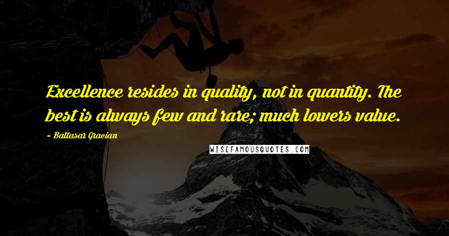 Baltasar Gracian Quotes: Excellence resides in quality, not in quantity. The best is always few and rare; much lowers value.