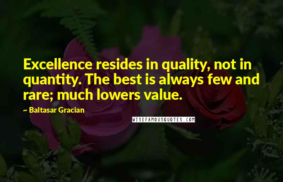 Baltasar Gracian Quotes: Excellence resides in quality, not in quantity. The best is always few and rare; much lowers value.