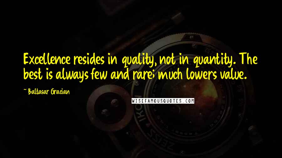 Baltasar Gracian Quotes: Excellence resides in quality, not in quantity. The best is always few and rare; much lowers value.