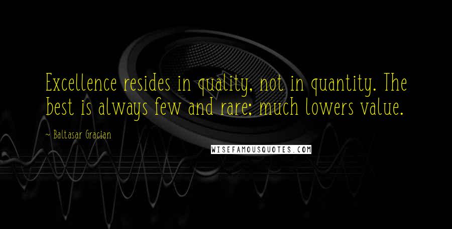 Baltasar Gracian Quotes: Excellence resides in quality, not in quantity. The best is always few and rare; much lowers value.