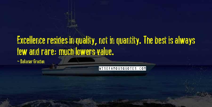 Baltasar Gracian Quotes: Excellence resides in quality, not in quantity. The best is always few and rare; much lowers value.