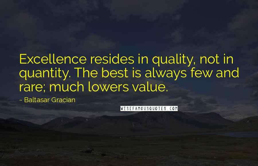 Baltasar Gracian Quotes: Excellence resides in quality, not in quantity. The best is always few and rare; much lowers value.