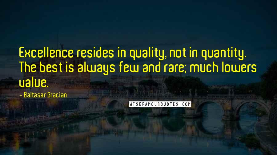 Baltasar Gracian Quotes: Excellence resides in quality, not in quantity. The best is always few and rare; much lowers value.