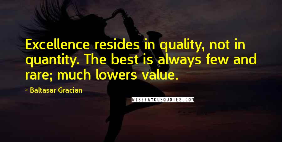 Baltasar Gracian Quotes: Excellence resides in quality, not in quantity. The best is always few and rare; much lowers value.