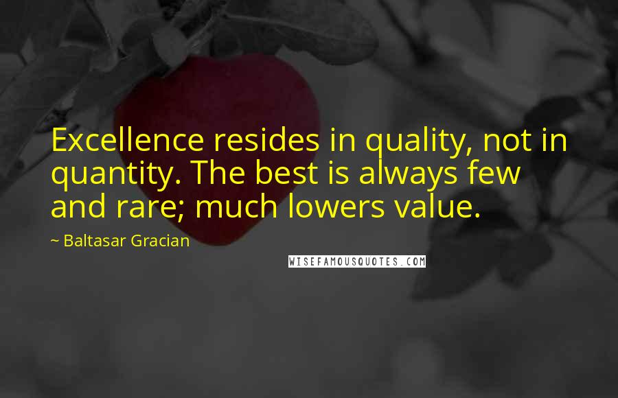 Baltasar Gracian Quotes: Excellence resides in quality, not in quantity. The best is always few and rare; much lowers value.