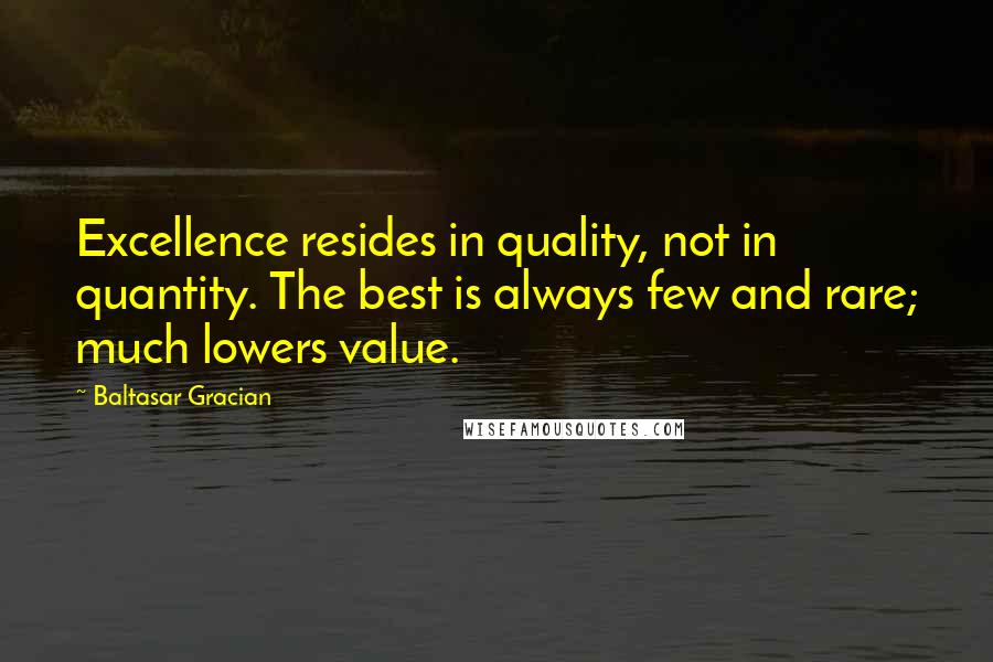 Baltasar Gracian Quotes: Excellence resides in quality, not in quantity. The best is always few and rare; much lowers value.